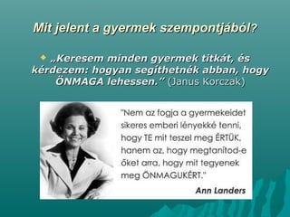 Mit jelent a gyermek szempontjábólMit jelent a gyermek szempontjából??
 „„Keresem minden gyermek titkát, ésKeresem minden gyermek titkát, és
kérdezem: hogyan segíthetnék abban, hogykérdezem: hogyan segíthetnék abban, hogy
ÖNMAGA lehessen.”ÖNMAGA lehessen.” (Janus Korczak)(Janus Korczak)
 