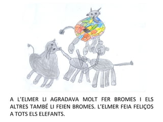 A L’ELMER LI AGRADAVA MOLT FER BROMES I ELS
ALTRES TAMBÉ LI FEIEN BROMES. L’ELMER FEIA FELIÇOS
A TOTS ELS ELEFANTS.
 