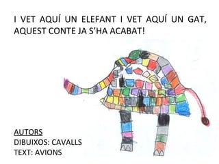 I VET AQUÍ UN ELEFANT I VET AQUÍ UN GAT,
AQUEST CONTE JA S’HA ACABAT!




AUTORS
DIBUIXOS: CAVALLS
TEXT: AVIONS
 