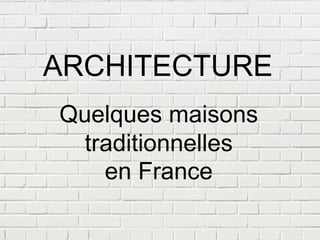 ARCHITECTURE
Quelques maisons
traditionnelles
en France
 