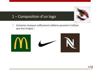 1 – Composition d’un logo
 Certaines marques suffisament célèbres peuvent n’utiliser
que leur insigne :
 