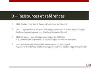 3 – Ressources et références
 1992 : Un Carré noir dans le Design. Gérard Caron (ed. Dunod)
 2011 : Logos et identité visuelle - Principes fondamentaux et études de cas: Principes
fondamentaux et études de cas... Matthew Healey (ed.Dunod)
 2010 : 55 logos et leurs histoires surprenantes. David Chiche
http://www.advertisingtimes.fr/2010/08/55-logos-et-leurs-histoires.html
 2010 : Guide pratique du logo pour les entreprises . Franck Chaigne
http://www.franckchaigne.com/images/guide_pratique_creation_logo_entreprise.pdf
 