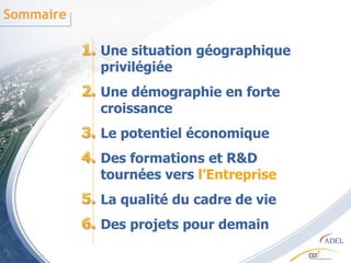 Sommaire1.Une situation géographique privilégiée2.Une démographie en forte croissance3.Le potentiel économique4.Des formations et R&D tournées vers l’Entreprise5.La qualité du cadre de vie6.Des projets pour demain