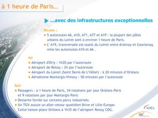 à 1 heure de Paris……avec des infrastructures exceptionnellesRoutes :5 autoroutes A6, A10, A71, A77 et A19 : la plupart des pôles urbains du Loiret sont à environ 1 heure de Paris.