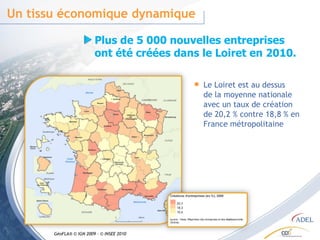 Un tissu économique dynamique Le Loiret est au dessus de la moyenne nationale avec un taux de création de 20,2 % contre 18,8 % en France métropolitaine Plus de 5 000 nouvelles entreprises ont été créées dans le Loiret en 2010. GéoFLA® © IGN 2009 - © INSEE 2010 