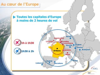 Au cœur de l’Europe Toutes les capitales d’Europe  à moins de 2 heures de vol Orléans Milan Bruxelles Londres Amsterdam Luxembourg Genève 1h à 1h30 1h30 à 2h Lisbonne Vienne Prague Rome Barcelone Berlin Budapest Munich Madrid 