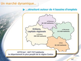 … structuré autour de 4 bassins d’emplois Un marché dynamique… 6775 km 2 _  647 727 habitants Le département le plus peuplé de la région Centre 398 590 habitants 122 669 habitants 66 229 habitants 60 239 habitants Orléans, capitale régionale 