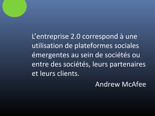 L’entreprise 2.0 correspond à une
utilisation de plateformes sociales
émergentes au sein de sociétés ou
entre des sociétés, leurs partenaires
et leurs clients.
Andrew McAfee
 