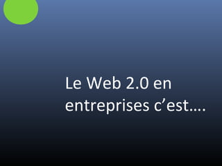 Le Web 2.0 en
entreprises c’est….
 