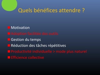 Quels bénéfices attendre ?
Motivation
Adoption facilitée des outils
Gestion du temps
Réduction des tâches répétitives
Productivité individuelle > mode plus naturel
Efficience collective
 