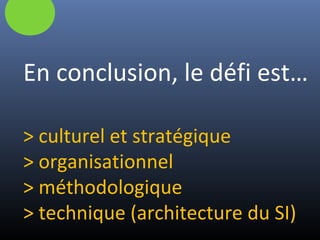 En conclusion, le défi est…
> culturel et stratégique
> organisationnel
> méthodologique
> technique (architecture du SI)
 