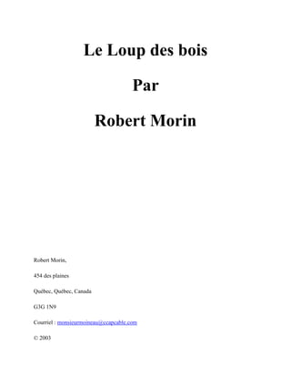 Le Loup des bois
Par
Robert Morin

Robert Morin,
454 des plaines
Québec, Québec, Canada
G3G 1N9
Courriel : monsieurmoineau@ccapcable.com
© 2003

 