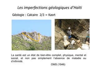 Les imperfections géologiques d’Haïti
Géologie : Calcaire 2/3 = Kasrt
La santé est un état de bien-être complet, physique, mental et
social, et non pas simplement l’absence de maladie ou
d’infirmité.
OMS (1946)
 