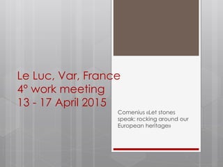 Le Luc, Var, France
4° work meeting
13 - 17 April 2015
Comenius «Let stones
speak: rocking around our
European heritage»
 