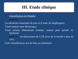 5. Classification de Murphy
- stade III :
Localisations tumorales de part et d’autre du diaphragme;
Toute tumeur intra thoracique;
Toute tumeur abdominale étendue, tumeur para spinale ou
épidurale
- stade IV : envahissement du LCR et/ou de la moelle à plus de
10%.
Cette classification sert de base au traitement
3030
 