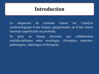 • Le diagnostic de certitude repose sur l’analyse
cytohistologique d’une biopsie ganglionnaire ou d’une masse
tumorale superficielle ou profonde.
• Sa prise en charge nécessite une collaboration
multidisciplinaire entre oncologue, chirurgien, anatomo-
pathologiste, radiologue et biologiste.
55
 