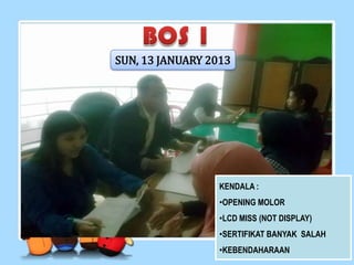 SUN, 13 JANUARY 2013
KENDALA :
•OPENING MOLOR
•LCD MISS (NOT DISPLAY)
•SERTIFIKAT BANYAK SALAH
•KEBENDAHARAAN
 