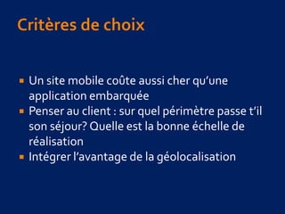  Un site mobile coûte aussi cher qu’une
application embarquée
 Penser au client : sur quel périmètre passe t’il
son séjour? Quelle est la bonne échelle de
réalisation
 Intégrer l’avantage de la géolocalisation
 