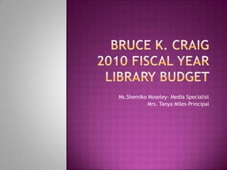 Bruce k. craig 2010 fiscal year Library BUDGET  Ms.Shemiko Moseley- Media Specialist Mrs. Tanya Miles-Principal 