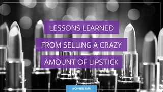 @CHRISLEMA
LESSONS LEARNED
FROM SELLING A CRAZY
AMOUNT OF LIPSTICK
 