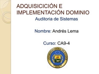 ADQUISICICIÓN E
IMPLEMENTACIÓN DOMINIO
     Auditoria de Sistemas

     Nombre: Andrés Lema

        Curso: CA9-4
 