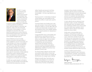 Em 2011-12, peço         sólida. Aqueles que possuem esta força          amizade e a boa-vontade, e enxergar o
                      aos rotarianos que       interior podem, juntos, melhor servir à         verdadeiro valor de cada ser humano. Não
                      Conheçam a Si            humanidade — e é isso o que fazemos em          estamos interessados no menor denominador
                      Mesmos para Envolver     Rotary.                                         comum, pois o Rotary certamente não é
                      a Humanidade. Peço                                                       comum, e os rotarianos são extraordinários.
                      que olhem dentro de      Teremos em 2011-12 três ênfases: fortalecer     É por isso que nos comprometemos a nos
                      si para compreender      nossas famílias, dar continuidade ao que        elevarmos, e assim elevar o mundo.
                      que a humanidade,        fazemos de melhor e mudar tudo o que for
                                               preciso.                                        A maior razão de sermos rotarianos é que
                      como um todo, tem
                                                                                               queremos mudar o mundo. Acreditamos
os mesmos sonhos, esperanças e aspirações,     A primeira ênfase será a família, pois é nela   que nele pode haver mais alegria, saúde e
e enfrenta problemas semelhantes.              que tudo começa: o nosso servir e tudo que      paz; acreditamos também que o futuro pode
Quem quer que sejamos e onde quer que          desejamos realizar no mundo. Mãe e filho são    ser, e será, melhor que o passado. Somos
estejamos, cada um de nós anseia pela          a essência de toda família; começando com       idealistas e damos vida aos nossos ideais
mesma paz, a mesma alegria e a mesma           eles poderemos levar nosso trabalho adiante,    através do serviço rotário.
satisfação em nosso dia a dia. O que           com um impacto positivo em cada pessoa e
queremos proporcionar a outros, devemos        comunidade.                                     Sendo assim, a terceira ênfase será a
primeiramente proporcionar a nós mesmos,                                                       mudança, começando por aquela que
pois o que desejamos a nós é aquilo que        A segunda ênfase será a continuidade, para      desejamos ver no mundo. Se desejarmos
outros também desejam para si.                 identificarmos o que fazemos de bom e           a paz, comecemos vivendo em paz com
                                               fazermos ainda melhor. Cada um de nós já        nós mesmos, em nossos lares e em nossas
Antes de falarmos em paz mundial,              obteve sucesso em algum serviço rotário.        comunidades. Se desejarmos a erradicação
devemos encontrar nossa paz interior, e        Devemos aproveitar essas realizações            da pólio ou de qualquer outra doença, o
então estabelecer a paz em nossos lares, em    e multiplicá-las, para que possamos             fim da degradação ambiental, a redução
nossas famílias e em nossas comunidades.       ajudar ainda mais pessoas. Devemos              da mortalidade infantil, mais alfabetização
Não podemos chegar à paz mundial sem           continuar nossas iniciativas para aplacar       e o combate à pobreza, devemos ser o
a paz em nossas casas. Para semearmos          doenças, prover água potável, promover a        instrumento de mudança e reconhecer que
paz, amizade e tolerância no mundo, o          alfabetização, trabalhar em prol das novas      ela deve começar dentro de cada um de nós.
primeiro passo é praticar a paz ao nosso       gerações e buscar a paz.
redor. Quando alcançamos a paz interior,                                                       Conheça a Si Mesmo para Envolver a
temos paz em nossos lares, e então podemos     Ao mesmo tempo, sabemos que há coisas           Humanidade. Estando em paz e harmonia e
transmiti-la a outros. Quando estamos          que podemos fazer melhor, e outras que          compartilhando a amizade, conquistaremos
felizes e satisfeitos na companhia daqueles    precisamos mudar. Devemos ser capazes de        as mudanças e um futuro repleto de alegrias
que amamos e a quem queremos bem,              identificá-las e ter coragem para mudá-las.     para todos nós.
conseguimos nos importar com os demais.        Mahatma Gandhi disse: “Você deve ser a
Acredito que quando alguém se fortalece,       mudança que deseja ver no mundo”. Em
aqueles a sua volta também são fortalecidos.   Rotary, nos empenhamos para viver de
                                               maneira ética e honesta, compartilhar a         Kalyan Banerjee
Uma família forte representa uma base
                                                                                               Presidente, Rotary International, 2011-12
 