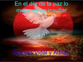 En el día de la paz lo
mejor es no insultar




Autores:Vidal y Adrián
 