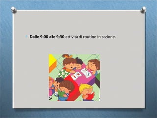 O Dalle 9:00 alle 9:30 attività di routine in sezione.
 