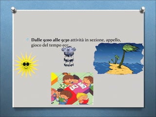 O Dalle 9:00 alle 9:30 attività in sezione, appello,
  gioco del tempo ecc…
 