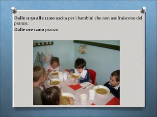 O Dalle 11:50 alle 12:00 uscita per i bambini che non usufruiscono del
  pranzo;
O Dalle ore 12:00 pranzo
 