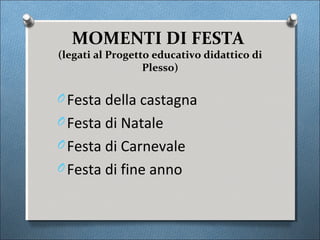 MOMENTI DI FESTA
(legati al Progetto educativo didattico di
                  Plesso)

O Festa della castagna
O Festa di Natale
O Festa di Carnevale
O Festa di fine anno
 