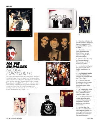 Le style.
                                             2




                                                          3




                                                                        4




                                                                  1- « Séance photo réalisée pour la
                                                                  nouvelle version russe du magazine
                                                                  Interview, en novembre 2011,
                                                                  et inspirée par le Japon, le punk et
                                                                  les pandas. »
                                                                  2- « Mon petit frère et moi avons
                                                                  grandi entre Rome et Tokyo.
                                                                  Ici, en 1985, avec ma mère,
                                                                  japonaise, sur la place Bocca
                                                                  della Verità, à Rome. »
                                                                  3- « Dans les coulisses du shooting
                           1                                      de la couverture de Vogue
                                                                  Hommes Japon avec Terry
Ma vie
                                                    5
                                                                  Richardson, en février. »

en iMages                                                         4- « Avec la styliste Katy England,
                                                                  mon mentor. C’est elle qui m’a

Nicola                                                            introduit dans le milieu de la
                                                                  mode. »

Formichetti.                                                      5- « Avec le mannequin canadien
                                                                  Zombie Boy et Lady Gaga, en
Cet Italo-Japonais multiplie les casquettes : directeur           mars 2011, qui venaient de défiler
mode de Vogue Hommes Japon et d’Uniqlo, collabo-                  pour Thierry Mugler. »
rateur régulier de V Magazine et de Dazed & Confused




                                                                                                         Christopher Makos. Nicola Formichetti x5. Dave M. Benett/Getty Images. Nicola Formichetti x2
                                                                  6- « Je passe mon temps dans
mais surtout directeur artistique de Thierry Mugler.
                                                                  les boutiques de vêtements vintage.
Depuis septembre 2010, il réveille les collections de
                                                                  Ici à New York dans l’un de
cette maison française en imaginant une silhouette
                                                                  mes magasins préférés, Search
moderne et pointue. Un travail presque aussi              6       & Destroy. »
remarqué que les tenues extrêmes qu’il crée pour
la diva américaine Lady Gaga. V. Ch.                              7- « Aux British Fashion Awards
                                                                  en 2010, avec Daphné Guinness
                                                                  et mon trophée Isabella Blow
                                      8                           Award for Fashion Creator. »
                                                                  8- « Je suis obsédé par les pandas,
                                                                  au point que mes amis m’ont
                                                                  surnommé Nicopanda. J’ai fini
                                                                  par imaginer ce personnage,
                                                                  que je décline sur des figurines
                                                                  et des vêtements. »
                                                                  9- « Avec Lady Gaga. Nous
                                                              7
                                                                  travaillons ensemble depuis trois
                                                                  ans sur beaucoup de projets, c’est
                                                                  une véritable amie. Nous sommes
                                                                  présents l’un pour l’autre et nous
            9                                                     nous amusons beaucoup. »

130 -                                                                                    3 mars 2012
 