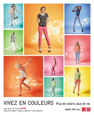 *Conçu pour tous / Jean skinny fit 98% Coton, 2% Élasthanne




VIVEZ EN COULEURS                                         Plus de coloris, plus de vie.
Jean Skinny Fit Coloré 29,90€
Uniqlo Paris Opéra / Uniqlo La Défense / www.uniqlo.com
 
