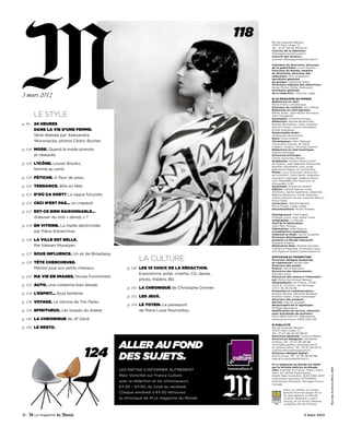 118   80, bd Auguste-Blanqui,
                                                                                                        75707 Paris Cedex 13
                                                                                                        Tél. : 01-57-28-20-00/25-61
                                                                                                        Courriel de la rédaction :
                                                                                                        Mlemagazine@lemonde.fr
                                                                                                        Courriel des lecteurs :
                                                                                                        courrier-Mlemagazine@lemonde.fr

                                                                                                        Président du directoire, directeur
                                                                                                        de la publication : Louis Dreyfus
                                                                                                        Directeur du Monde, membre
                                                                                                        du directoire, directeur des
                                                                                                        rédactions : Erik Izraelewicz
                                                                                                        Secrétaire générale
                                                                                                        du groupe : Catherine Sueur
                                                                                                        Directeurs adjoints des rédactions :
                                                                                                        Serge Michel, Didier Pourquery
                                                                                                        Secrétaire générale

3 mars 2012                                                                                             de la rédaction : Christine Laget

                                                                                                        M LE MAGAZINE DU MONDE
                                                                                                        Rédactrice en chef :
                                                                                                        Marie-Pierre Lannelongue
                                                                                                        Directeur de création : Eric Pillault
                                                                                                        Rédaction en chef adjointe :

        LE STYLE                                                                                        Béline Dolat, Jean-Michel Normand,
                                                                                                        Yann Plougastel
                                                                                                        Assistante : Christine Doreau
                                                                                                        Rédaction : Samuel Blumenfeld,
p. 93   24 HEURES                                                                                       Bastien Bonnefous, Vicky Chahine,
                                                                                                        Annick Cojean, Louise Couvelaire,
        DANS LA VIE D’UNE FEMME.                                                                        Emilie Grangeray
                                                                                                        Responsable mode :
        Série réalisée par Aleksandra                                                                   Aleksandra Woroniecka
                                                                                                        Style: Fiona Khalifa
        Woroniecka, photos Cédric Buchet.                                                               Chroniqueurs : Marc Beaugé,
                                                                                                        Christophe Donner, JP Géné,
                                                                                                        Frédéric Joignot, Christian Salmon
p. 116 MODE. Quand la mode pianote                                                                      Rédactrice en chef technique :
                                                                                                        Sophie Demange
        et réseaute.                                                                                    Directrice artistique :
                                                                                                        Cécile Coutureau-Merino
                                                                                                        Graphisme : Audrey Ravelli (chef
p. 118 L’ICÔNE. Louise Brooks,                                                                          de studio), Jean-Baptiste Talbourdet,
                                                                                                        Marielle Vandamme, avec Aude
        femme au carré.                                                                                 Blanchard-Dignac et Camille Roy
                                                                                                        Photo : Lucy Conticello (directrice
                                                                                                        de la photo), Cathy Remy (adjointe),
p. 119 FÉTICHE. A ﬂeur de peau.                                                                         Laurence Lagrange, Federica Rossi,
                                                                                                        avec Raphaëlle Brui-Boccacio et
                                                                                                        Alessandro Zuffi
p. 120 TENDANCE. Bille en tête.                                                                         Assistante : Françoise Dutech
                                                                                                        Edition : Camille Seeuws (chef
                                                                                                        d’édition), Agnès Gautheron (adjointe),
p. 121 D’OÙ ÇA SORT? La vague futuriste.                                                                Béatrice Boisserie, Xavier Delecroix,
                                                                                                        Valérie Gannon-Leclair, Catarina Mercuri,
                                                                                                        Maud Obels
p. 122 CECI N’EST PAS… un crapaud.                                                                      Correction : Michèle Barillot,
                                                                                                        Ninon Rosell, Claire Labati
                                                                                                        Documentation : Muriel Godeau
p. 123 EST-CE BIEN RAISONNABLE…
                                                                                                        Photogravure : Fadi Fayed,
        d’abuser du mot « dandy » ?                                                                     Philippe Laure, avec Didier Vinet
                                                                                                        Infographie : Le Monde
                                                                                                        Chef de la fabrication :
p. 124 EN VITRINE. La maille déctricotée                                                                Jean-Marc Moreau
                                                                                                        Fabrication : Alex Monnet
        par Pièce d’anarchive.                                                                          Coordinatrice numérique
                                                                                                        (Internet et iPad) : Sylvie Chayette
                                                                                                        Directeur développement
p. 126 LA VILLE EST BELLE.                                                                              produits Le Monde Interactif :
                                                                                                        Edouard Andrieu
        Par Vahram Muratyan                                                                             Réalisation iPad : Roland Donzelle,
                                                                                                        Catherine Mézenge, Christophe Quin-
                                                                                                        zoni/Agence Square (www.square.fr)
p. 127 SOUS INFLUENCE. Un air de Broadway.

p. 128 TÊTE CHERCHEUSE.
                                                         LA CULTURE                                     DIFFUSION ET PROMOTION
                                                                                                        Directeur délégué marketing
                                                                                                        et commercial : Michel Sfeir
                                                                                                        Directeur des ventes
        Marisol joue aux petits cheveux.           p. 142 LES 10 CHOIX DE LA RÉDACTION.                 France : Hervé Bonnaud
                                                                                                        Directrice des abonnements :
                                                         Expositions, polar, cinéma, CD, danse,         Pascale Latour
p. 130 MA VIE EN IMAGES. Nicola Formichetti.                                                            Directrice des ventes à l’internatio-
                                                         photo, théâtre, BD.                            nal : Marie-Dominique Renaud
                                                                                                        Abonnements : de France, 32-89
p. 132 AUTO. Une coréenne bien élevée.                                                                  (0,34 € TTC/min) ; de l’étranger
                                                   p. 151 LA CHRONIQUE de Christophe Donner.            (33) 1-76-26-32-89
                                                                                                        Promotion et communication :
p. 134 L’ESPRIT... Ibiza bohème.                                                                        Brigitte Billiard, Marianne Bredard,
                                                   p. 152 LES JEUX.                                     Marlène Godet, Anne Hartenstein
                                                                                                        Directeur des produits
p. 136 VOYAGE. Le Vérone de Tim Parks.                                                                  dérivés : Hervé Lavergne
                                                   p. 154 LE TOTEM. Le passeport                        Responsable de la logistique :
                                                                                                        Philippe Basmaison
p. 138 SPIRITUEUX. Les toqués du shaker.                 de Maria Luisa Poumaillou.                     Modification de service, réassorts
                                                                                                        pour marchands de journaux :
                                                                                                        Paris 0805-050-147, dépositaires
p. 140 LA CHRONIQUE de JP Géné.                                                                         banlieue-province : 0805-050-146

                                                                                                        M PUBLICITÉ
p. 141 LE RESTO.                                                                                        80, bd Auguste-Blanqui,
                                                                                                        75707 Paris Cedex 13
                                                                                                        Tél. : 01-57-28-20-00/38-91
                                                                                                        Directrice générale : Corinne Mrejen
                                                                                                        Directrices déléguées : Michaëlle


                                               ALLER AU FOND
                                                                                                        Goffaux, Tél. : 01-57-28-38-98
                                                                                                        (michaëlle.goffaux @mpublicite.fr)



                                   124
                                                                                                        et Valérie Lafont, Tél. : 01-57-28-39-21
                                                                                                        (valerie.lafont@mpublicite.fr)


                                               DES SUJETS.
                                                                                                        Directeur délégué digital :
                                                                                                        David Licoys, Tél. : 01-53-38-90-88
                                                                                                        (david.licoys@mpublicite.fr)

                                                                                                        M Le magazine du Monde est édité
                                                                                                        par la Société éditrice du Monde
                                                                                                                                                    Rue des Archives/BCA. J&W




                                               LES MATINS S’INFORMER AUTREMENT                          (SA). Imprimé en France : Maury impri-
                                                                                                        meur SA, 45330 Malesherbes.
                                               Marc Voinchet sur France Culture                         Dépôt légal à parution. ISSN 0395-2037
                                                                                                        Commission paritaire 0712C81975.
                                               avec la rédaction et les chroniqueurs                    Distribution Presstalis. Routage France
                                                                                                        routage.
                                               6 h 30 – 9 h 00, du lundi au vendredi
                                                                                                                 Dans ce numéro, un encart
                                               Chaque vendredi à 8 h 50 retrouvez                                broché entre les pages 50 et
                                                                                                                 51, abonnement Le Monde
                                               la chronique de M Le magazine du Monde                            (France, Belgique, Luxem-
                                                                                                                 bourg), et un encart Galeries
                                                                                                                 Lafayette (Ile-de-France).



16 -                                                                                                                              3 mars 2012
 