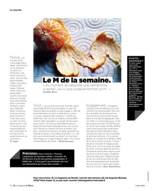 Le courrier.




Partial.     « Je                                                                                                        Photo-
n’ai pas aimé                                                                                                            GraPhes ?
votre page déco-                                                                                                         si vous aussi,
dage “Sale temps                                                                                                         vous avez
                                                                                                                         photographié
sur la Sarkozie”                                                                                                         un « M. »,
(numéro du                                                                                                               adressez-nous
18 février), vrai-                                                                                                       vos images
                                                                                                                         (sans oublier
ment trop parti-                                                                                                         de télécharger


                                    Le M de la semaine.
sane. Aucune des                                                                                                         l’autorisation
personnalités                                                                                                            de publication
                                                                                                                         sur www.
citées n’a jusqu’à                                                                                                       lemonde.fr/m)
présent été                         « Au moment de déguster une clémentine,                                              à « Photos
jugée. Chaque                                                                                                            des lecteurs »,
camp a ses sup-
                                    surprise! J’ai vu que la pelure formait un M… »                                      M. Le maga-
                                    Géraldine Morat                                                                      zine du Monde,
posés délin-                                                                                                             80, boulevard
quants, pourquoi                                                                                                         auguste-
                                                                                                                         Blanqui, 75707
toujours pointer                                                                                                         Paris Cedex 13
ceux de la droite                                                                                                        ou par e-mail :
                                                                                                                         courrier-
pour « plomber                                                                                                           mlemagazine@
Sarkozy » alors           Goût.     « Je suis d’accord avec Camille Labro       Engagement.             « Angelina       lemonde.fr
que Hollande              quand elle affirme que la qualité du pain est         Jolie est une excellente actrice et
serait vierge de          d’abord liée à la qualité du pétrissage, à celle de   une femme remarquable. Elle met
toute proximité           la fermentation et enfin à celle de la cuisson        sa notoriété, son énergie et ses
avec les siens ?          (“Le pain reprend des couleurs”, numéro du            convictions au service de la paix
C’est idiot dans          18 février). Par contre, je m’élève contre l’affir-   dans le monde On applaudit, bien
un sens comme             mation selon laquelle il n’y aurait de bon pain       sûr. Mais on s’interroge aussi. A lire
dans l’autre. C’est       qu’au levain. On trouve d’excellents pains à          ses propos (numéro du 25 février)
l’individu qui est        base de levure de boulangerie (qui est un pro-        on se dit que la paix qu’elle défend
responsable de            duit naturel au même titre que le levain). De         n’est autre que la Pax americana.
ses turpitudes, et        plus, certains ont horreur du goût apporté à la       Elle devrait relire Macbeth. Elle y
non le proche,            mie par le levain. C’est beaucoup plus « in » de      verrait que celui qui fait triompher
jusqu’à preuve du         dire qu’on aime le pain au levain, et c’est bien      le droit par la force, s’il n’y prend
contraire. »              dommage car il s’agit d’abord, selon moi, d’une       garde, se condamne à devenir l’allié
H. Acquet                 simple affaire de mode. » Michel Doucement            de la force contre le droit. C’est la
                                                                                situation actuelle et tragique des
                                                                                Etats-Unis, ils ne sont pas les alliés
                                                                                du droit, mais les alliés de la force.
                                                                                Citoyenne américaine, approuvant
               Précision. Dans l’article « thomas                               les actions de son pays, Angelina
               Langmann, le nouveau nabab » (numéro du                          Jolie est elle aussi, malgré qu’elle
               25 février), à la fin du premier paragraphe, il                  en ait, du côté de la force et cela
               fallait lire : « C’est parmi ses fantômes (et non                diminue singulièrement la portée
               ses fantasmes) qu’il joue des coudes. »                          de son action en faveur de la paix
                                                                                dans le monde. » Denis Monod-Broca
                                                                                                                                              Géraldine Morat




                          Pour nous écrire : M. Le magazine du Monde, courrier des lecteurs, 80, bd Auguste-Blanqui,
                          75707 Paris Cedex 13, ou par mail : courrier-mlemagazine@lemonde.fr

22 -                                                                                                                            3 mars 2012
 