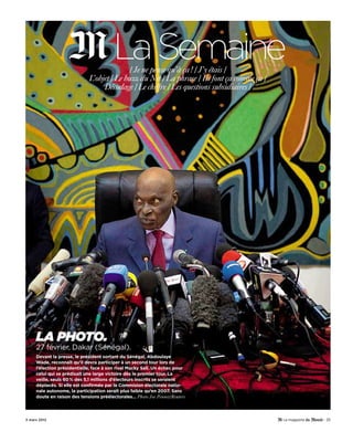 / Je ne pense qu’à ça! / J’y étais /
                             L’objet / Le buzz du Net / La phrase / Ils font ça comme ça /
                                  Décodage / Le chiffre / Les questions subsidiaires /




     La photo.
     27 février, Dakar (Sénégal).
     Devant la presse, le président sortant du Sénégal, Abdoulaye
     Wade, reconnaît qu’il devra participer à un second tour lors de
     l’élection présidentielle, face à son rival Macky Sall. Un échec pour
     celui qui se prédisait une large victoire dès le premier tour. La
     veille, seuls 60 % des 5,1 millions d’électeurs inscrits se seraient
     déplacés. Si elle est confirmée par la Commision électorale natio-
     nale autonome, la participation serait plus faible qu’en 2007. Sans
     doute en raison des tensions préélectorales… Photo Joe Penney/Reuters




3 mars 2012                                                                                  - 25
 