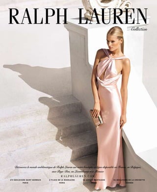 RALPH LAUREN                                                                                                                                      Collection




      Découvrez le monde emblématique de Ralph Lauren sur notre boutique en ligne disponible en France, en Belgique,
                                     aux Pays -Bas, au Luxembourg et à Monaco
                                                                R A LPHL AU R EN.COM
17 3 B O U L E VA R D S A I N T G E R M A I N   2 P L AC E D E L A M A D E L E I N E   5 2 AV E N U E M O N TA I G N E   6 1 B O U L E VA R D D E L A C R O I S E T T E
                  PA R I S                                    PA R I S                            PA R I S                                 CANNE S
 