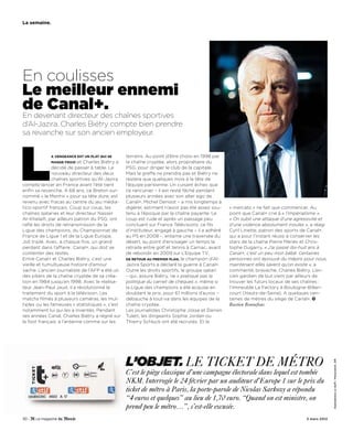 la semaine.




En coulisses
Le meilleur ennemi
de Canal+.
En devenant directeur des chaînes sportives
d’Al-Jazira, Charles Biétry compte bien prendre
sa revanche sur son ancien employeur.




L             a vengeance est un plat qui se
              mange froid  et Charles Biétry a
               décidé de passer à table. Le
               nouveau directeur des deux
               chaînes sportives qu’Al-Jazira
compte lancer en France avant l’été tient
enfin sa revanche. A 68 ans, ce Breton sur-
nommé « le Menhir » pour sa tête dure, est
revenu avec fracas au centre du jeu média-
                                                 terrains. Au point d’être choisi en 1998 par
                                                 la chaîne cryptée, alors propriétaire du
                                                 PSG, pour diriger le club de la capitale.
                                                 Mais la greffe ne prendra pas et Biétry ne
                                                 restera que quelques mois à la tête de
                                                 l’équipe parisienne. Un cuisant échec que
                                                 ce rancunier – il est resté fâché pendant
                                                 plusieurs années avec son alter ego de
                                                 Canal+, Michel Denisot – a mis longtemps à
tico-sportif français. Coup sur coup, les        digérer, estimant n’avoir pas été assez sou-    « mercato » ne fait que commencer. Au
chaînes qataries et leur directeur Nasser        tenu à l’époque par la chaîne payante. Le       point que Canal+ crie à « l’impérialisme ».
Al-Khelaifi, par ailleurs patron du PSG, ont     coup est rude et après un passage peu           « On subit une attaque d’une agressivité et
raflé les droits de retransmission de la         concluant sur France Télévisions, ce fils       d’une violence absolument inouïes », a réagi
Ligue des champions, du Championnat de           d’instituteur, engagé à gauche – il a adhéré    Cyril Linette, patron des sports de Canal+,
France de Ligue 1 et de la Ligue Europa.         au PS en 2008 –, entame une traversée du        qui a pour l’instant réussi à conserver les
Joli triplé. Avec, à chaque fois, un grand       désert, au point d’envisager un temps la        stars de la chaîne Pierre Ménès et Chris-
perdant dans l’affaire : Canal+, qui doit se     retraite entre golf et tennis à Carnac, avant   tophe Dugarry. « J’ai passé dix-huit ans à
contenter des restes.                            de rebondir en 2009 sur L’Equipe TV.            Canal+, c’est un peu mon bébé. Certaines
Entre Canal+ et Charles Biétry, c’est une        de retour au premier plan, le champion d’Al-    personnes ont éprouvé du mépris pour nous,
vieille et tumultueuse histoire d’amour          Jazira Sports a déclaré la guerre à Canal+.     maintenant elles savent qu’on existe », a
vache. L’ancien journaliste de l’AFP a été un    Outre les droits sportifs, le groupe qatari     commenté, bravache, Charles Biétry. L’an-
des piliers de la chaîne cryptée de sa créa-     – qui, assure Biétry, ne « pratique pas la      cien gardien de but vient par ailleurs de
tion en 1984 jusqu’en 1998. Avec le réalisa-     politique du carnet de chèques », même si       trouver les futurs locaux de ses chaînes :
teur Jean-Paul Jaud, il a révolutionné le        la Ligue des champions a été acquise en         l’immeuble La Factory à Boulogne-Billan-
traitement du sport à la télévision. Les         doublant le prix, pour 61 millions d’euros –    court (Hauts-de-Seine). A quelques cen-
matchs filmés à plusieurs caméras, les mul-      débauche à tout-va dans les équipes de la       taines de mètres du siège de Canal+.
tiplex ou les fameuses « statistiques », c’est   chaîne cryptée.                                 Bastien Bonnefous
notamment lui qui les a inventés. Pendant        Les journalistes Christophe Josse et Darren
ses années Canal, Charles Biétry a régné sur     Tulett, les dirigeants Sophie Jordan ou
le foot français, à l’antenne comme sur les      Thierry Schluck ont été recrutés. Et le




                                                 L’objet. Le ticket de métro
                                                                                                                                                 Gwendoline Le Goff / PanoramiC. DR




                                                 c’est le piège classique d’une campagne électorale dans lequel est tombée
                                                 Nkm. interrogée le 24 février par un auditeur d’europe 1 sur le prix du
                                                 ticket de métro à Paris, la porte-parole de Nicolas Sarkozy a répondu
                                                 “4 euros et quelques” au lieu de 1,70 euro. “Quand on est ministre, on
                                                 prend peu le métro…”, s’est-elle excusée.
30 -                                                                                                                               3 mars 2012
 