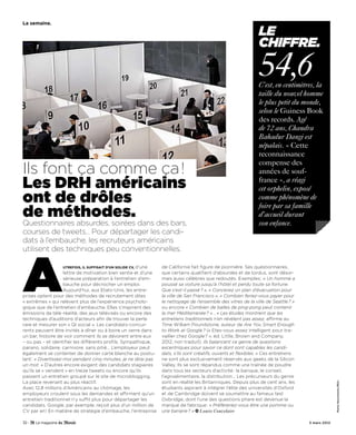 la semaine.

                                                                                                                Le
                                                                                                                chiffre.

                                                                                                                54,6
                                                                                                                C’est, en centimètres, la
                                                                                                                taille du nouvel homme
                                                                                                                le plus petit du monde,
                                                                                                                selon le Guiness Book
                                                                                                                des records. Agé
                                                                                                                de 72 ans, Chandra
                                                                                                                Bahadur Dangi est
                                                                                                                népalais. « Cette
                                                                                                                reconnaissance
                                                                                                                compense des
Ils font ça comme ça !                                                                                          années de souf-
Les DRH américains                                                                                              france », a réagi
                                                                                                                cet orphelin, exposé
ont de drôles                                                                                                   comme phénomène de
                                                                                                                foire par sa famille
de méthodes.                                                                                                    d’accueil durant
Questionnaires absurdes, soirées dans des bars,                                                                 son enfance.
courses de tweets… Pour départager les candi-
dats à l’embauche, les recruteurs américains
utilisent des techniques peu conventionnelles.




A                 utrefois, il suffisait d’un solide CV, d’une
                     lettre de motivation bien sentie et d’une
                     sérieuse préparation à l’entretien d’em-
                     bauche pour décrocher un emploi.
                     Aujourd’hui, aux Etats-Unis, les entre-
prises optent pour des méthodes de recrutement dites
« extrêmes » qui relèvent plus de l’expérience psycholo-
gique que de l’entretien d’embauche. Elles s’inspirent des
émissions de télé-réalité, des jeux télévisés ou encore des
                                                                 de Californie fait figure de pionnière. Ses questionnaires,
                                                                 que certains qualifient d’absurdes et de tordus, sont désor-
                                                                 mais aussi célèbres que redoutés. Exemples : « Un homme a
                                                                 poussé sa voiture jusqu’à l’hôtel et perdu toute sa fortune.
                                                                 Que s’est-il passé ? », « Concevez un plan d’évacuation pour
                                                                 la ville de San Francisco », « Combien feriez-vous payer pour
                                                                 le nettoyage de l’ensemble des vitres de la ville de Seattle ? »
                                                                 ou encore « Combien de balles de ping-pong peut contenir
                                                                 la mer Méditerranée ? »… « Les études montrent que les
techniques d’auditions d’acteurs afin de trouver la perle        entretiens traditionnels n’en révèlent pas assez, affirme au
rare et mesurer son « QI social ». Les candidats-concur-         Time William Poundstone, auteur de Are You Smart Enough
rents peuvent être invités à dîner ou à boire un verre dans      to Work at Google ? (« Etes-vous assez intelligent pour tra-
un bar, histoire de voir comment ils se dévorent entre eux       vailler chez Google ? », éd. Little, Brown and Company,
– ou pas – et identifier les différents profils. Sympathique,    2012, non traduit). Ils balancent ce genre de questions
parano, solidaire, carnivore, sans pitié… L’employeur peut       excentriques pour savoir ce dont sont capables les candi-
également se contenter de donner carte blanche au postu-         dats, s’ils sont créatifs, ouverts et flexibles. » Ces entretiens
lant : « Divertissez-moi pendant cinq minutes, je ne dirai pas   ne sont plus exclusivement réservés aux geeks de la Silicon
un mot. » D’autres encore exigent des candidats stagiaires       Valley. Ils se sont répandus comme une traînée de poudre
qu’ils se « vendent » en treize tweets ou encore qu’ils          dans tous les secteurs d’activité : la banque, le conseil,
passent un entretien groupé sur le site de microblogging.        l’agroalimentaire, la distribution… Les précurseurs du genre
La place revenant au plus réactif.                               sont en réalité les Britanniques. Depuis plus de cent ans, les
                                                                                                                                                   Marta Nascimento/REA




Avec 12,8 millions d’Américains au chômage, les                  étudiants aspirant à intégrer l’élite des universités d’Oxford
employeurs croulent sous les demandes et affirment qu’un         et de Cambridge doivent se soumettre au fameux test
entretien traditionnel n’y suffit plus pour départager les       Oxbridge, dont l’une des questions phare est devenue la
candidats. Google, par exemple, reçoit plus d’un million de      marque de fabrique : « Préféreriez-vous être une pomme ou
CV par an ! En matière de stratégie d’embauche, l’entreprise     une banane ? » Louise Couvelaire

32 -                                                                                                                                 3 mars 2012
 