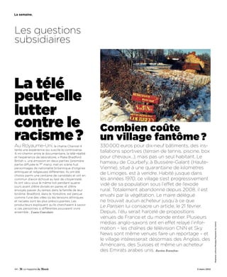 La semaine.




Les questions
subsidiaires



La télé
peut-elle
lutter
contre le                                            Combien coûte
racisme ?
Au Royaume-Uni,               la chaîne Channel 4
                                                     un village fantôme ?
                                                     330000 euros pour dix-neuf bâtiments, des ins-
tente une expérience qui suscite la controverse.
A mi-chemin entre le documentaire, la télé-réalité
                                                     tallations sportives (terrain de tennis, piscine, box
et l’expérience de laboratoire, « Make Bradford      pour chevaux…), mais pas un seul habitant. Le
British », une émission en deux parties (première
partie diffusée le 1er mars), met en scène huit
                                                     hameau de Courbefy, à Bussière-Galant (Haute-
personnages de nationalité britannique d’origines    Vienne), situé à une quarantaine de kilomètres
ethniques et religieuses différentes. Ils ont été
choisis parmi une centaine de candidats et ont en
                                                     de Limoges, est à vendre. Habité jusque dans
commun d’avoir échoué au test de citoyenneté.        les années 1970, ce village s’est progressivement
Ils ont vécu sous le même toit pendant quatre
jours avant d’être divisés en paires et d’être
                                                     vidé de sa population sous l’effet de l’exode
envoyés passer du temps dans la famille de leur      rural. Totalement abandonné depuis 2008, il est
binôme. Bradford, dans le Yorkshire, est perçue
comme l’une des villes où les tensions ethniques
                                                     envahi par la végétation. Le maire délégué
et raciales sont les plus préoccupantes. Les         ne trouvait aucun acheteur jusqu’à ce que
producteurs expliquent qu’ils cherchaient à savoir
si ces personnes si différentes pouvaient vivre
                                                     Le Parisien lui consacre un article, le 21 février.
ensemble… Louise Couvelaire                          Depuis, l’élu serait harcelé de propositions
                                                     venues de France et du monde entier. Plusieurs
                                                     médias anglo-saxons ont en effet relayé l’infor-
                                                                                                                 Stephane Lefevre/Maxppp/Populaire du Centre




                                                     mation – les chaînes de télévision CNN et Sky
                                                     News sont même venues faire un reportage – et
                                                     le village intéresserait désormais des Anglais, des
                                                     Américains, des Suisses et même un acheteur
                                                     des Emirats arabes unis. Bastien Bonnefous


44 -                                                                                               3 mars 2012
 