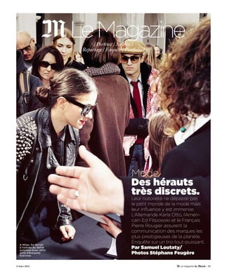 / Portrait / Analyse /
                         Reportage / Enquête / Portfolio /




                                                   Mode
                                                   Des hérauts
                                                   très discrets.
                                                   Leur notoriété ne dépasse pas
                                                   le petit monde de la mode mais
                                                   leur influence y est immense.
                                                   L’Allemande Karla Otto, l’Améri-
                                                   cain Ed Filipowski et le Français
                                                   Pierre Rougier assurent la
                                                   communication des marques les
                                                   plus prestigieuses de la planète.
  A Milan, fin février
                                                   Enquête sur un trio tout-puissant.
  à l’entrée du défilé
  automne-hiver 2012-
                                                   Par Samuel Loutaty/
  2013 d’Ermanno
  Scervino.
                                                   Photos Stéphane Feugère

3 mars 2012                                                                             - 49
 