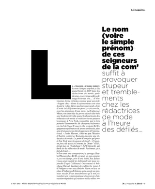 le magazine.




                                                                                                             Le nom
                                                                                                             (voire
                                                                                                             le simple
                                                                                                             prénom)
                                                                                                             de ces
                                                                                                             seigneurs
                                                                                                             de la com’
                                                                                                             suffit à
                                                                                                             provoquer
                                                                        a « trahison » d’isabel Marant,
                                                                        le mot n’est pas trop fort, a fait
                                                                                                             stupeur
                                                                        grand bruit en 2009 dans les
                                                                        rédactions de mode pari-             et tremble-
                                                                                                             ments
                                                                        siennes, souvent peuplées de
                                                                        tragédiennes ou… d’his-
                                                     trionnes. Cette créatrice, connue pour son style
                                                     « hippie chic » (dont la quintessence est sans
                                                     doute le t-shirt lâche qui, bien que neuf, a l’air      chez les
                                                                                                             rédactrices
                                                     d’avoir été déjà souvent porté), était couvée,
                                                     avec les attentions d’une mère, par Catherine
                                                     Miran, son attachée de presse depuis dix-huit
                                                     ans. Seulement voilà, quand la chouchoute des
                                                     rédactrices de mode a voulu ouvrir ses propres          de mode
                                                                                                             à l’heure
                                                     boutiques à New York, conseillée par la très
                                                     pointue Emmanuelle Alt (devenue rédactrice
                                                     en chef de Vogue France), elle a rejoint KCD,
                                                     gargantuesque bureau de presse américain, plus
                                                     apte à lui assurer un développement à l’interna-
                                                     tional. « Isabel Marant, c’était un peu l’histoire
                                                                                                             des défilés…
                                                     d’Astérix contre les Romains, raconte une ré-
                                                     dactrice de mode. La petite Française qui perce
                                                     à New York avec les moyens du bord… Et puis,
                                                     un jour, elle passe à l’ennemi, la “firme” KCD,
                                                     dirigée par un “bouledogue”, Ed Filipowski, qui
                                                     hurle sur les rédactrices de mode. Forcément, ça a
                                                     fait du bruit… »
                                                     Si l’on osait une comparaison, le passage d’Isa-
                                                     bel Marant chez KCD, ce serait un peu comme
                                                     si, en son temps, pris d’une lubie, feu Julien
                                                     Gracq avait quitté les éditions Corti pour re-
                                                     joindre l’ogre Gallimard. Ou comme si Sté-
                                                     phane Hessel décidait de publier le tome 2
                                                     d’Indignez-vous aux éditions Fixot en lieu et
                                                     place d’Indigènes Editions, qui a assuré son pre-
                                                     mier succès. Pour anecdotique qu’il soit, ce
                                                     transfert est symptomatique du pouvoir d’at-
                                                     traction-répulsion qu’exercent sur le milieu •••

3 mars 2012 - Photos Stéphane Feugère pour M Le magazine du Monde                                                             - 51
 