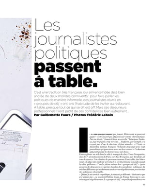 Les
journalistes
politiques
passent
a table.
C’est une tradition très française, qui alimente l’idée déjà bien
ancrée de deux mondes connivents : pour faire parler les
politiques de manière informelle, des journalistes réunis en
« groupes de déj’ » ont pris l’habitude de les inviter au restaurant.
A table, presque tout ce qui se dit est off. Mais ces déjeuneurs
professionnels tirent profit de ces confidences bien autrement…
Par Guillemette Faure / Photos Frédéric Lebain




                               I             l y a des gens qui disaient que jamais Mitterrand ne pourrait
                                             gagner : c’est Giscard qui apparaissait comme charismatique.
                                             Puis on disait : “Jamais Chirac ne sera élu.” Idem pour Sarko-
                                             zy, jugé trop petit, trop nerveux… Raffarin, par exemple, n’y
                                             croyait pas. Pour le charisme, il faut attendre. » C’était en
                                             décembre dernier. François Hollande déjeunait avec sept
                                             journalistes qui pouvaient noter sur leur carnet : « Le charisme
                                             apparaît quand les électeurs vous ont choisi. »
                                Entrez glisser un œil dans la salle à manger de chez Tante Marguerite,
                                dans le 7e arrondissement de Paris, ou Chez Françoise, aux Invalides, et
                                vous les verrez. Une dizaine de personnes autour d’une table, des blocs-
                                notes à la place des ronds de serviette. Un invité politique qui parle quand
                                la table griffonne. C’est la pleine saison des « groupes de déj’ » (pour
                                groupes de déjeuner), ces petites bandes de journalistes politiques de
                                médias différents qui se donnent rendez-vous régulièrement pour inviter
                                des politiques à leur table.
                                « Quand je suis arrivée en politique, je trouvais ça délirant, c’était tout ce que
                                je n’aimais pas », se souvient Hélène Jouan, de France Inter, qui y a en-
                                suite figuré régulièrement. Le groupe de déj’, auquel les journalistes •••

                                                                                                               63
 