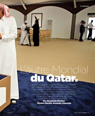 Le magazine.




              L’autre Mondial
                 du Qatar.
                Vu de l’Hexagone, on pourrait croire que l’émirat,
                propriétaire du PSG et organisateur de la Coupe
                  du monde en 2022, ne jure que par le ballon
                 rond. C’est méconnaître la passion ancestrale
                des Qataris pour la fauconnerie. En plein désert,
                    son festival international attire les foules
                          et les plus beaux spécimens.
                             Par Benjamin Barthe/
                     Photos Marthe Amanda Vannebo



3 mars 2012                                                                   - 73
 
