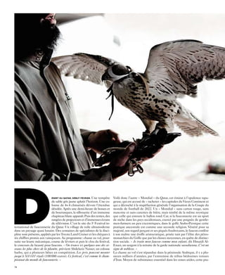 D                             ésert du Qatar, début février. Une tempête
                              de sable gris jaune aplatit l’horizon. Une co-
                              lonne de 4× 4 climatisés dévore l’étendue
                              désolée. Après une demi-heure de bosses et
                              de bourrasques, la silhouette d’un immense
                              chapiteau blanc apparaît. Puis des tentes, des
                              rangées de projecteurs et d’immenses écrans
                              de télévision. C’est le site du 3e Festival in-
ternational de fauconnerie du Qatar. Un village de toile ultramoderne
dans un paysage quasi lunaire. Des centaines de spécialistes de la disci-
pline sont présents, appâtés par les Toyota Land Cruiser et les chèques à
six chiffres promis aux vainqueurs. Au programme : chasse au vol, pour-
suite sur leurre mécanique, course de lévriers et puis le clou du festival,
le concours de beauté pour faucons. « On trouve ici quelques-uns des oi-
seaux les plus chers de la planète, prévient Abdelaziz Nasser, un colosse
                                                                                Voilà donc l’autre « Mondial » du Qatar, cet émirat à l’opulence tapa-
                                                                                geuse, qui est accusé de « racheter » les capitales du Vieux Continent et
                                                                                qui a décroché à la stupéfaction générale l’organisation de la Coupe du
                                                                                monde de football de 2022. Un « Mondial » sans carton rouge, sans
                                                                                mascotte et sans canettes de bière, mais nimbé de la même mystique
                                                                                que celle qui entoure le ballon rond. Car, si la fauconnerie est un sport
                                                                                de niche dans les pays occidentaux, exercé par une poignée de gentle-
                                                                                men-farmers un peu excentriques, dans le golfe Arabo-Persique cette
                                                                                pratique ancestrale est comme une seconde religion. Vénéré pour sa
                                                                                majesté, son regard perçant et ses piqués foudroyants, le faucon confère
                                                                                à son maître une étoffe aristocratique, prisée tant par l’élite des pétro-
                                                                                monarchies du Golfe que par les classes moyennes, en quête de distinc-
                                                                                tion sociale. « Je traite mon faucon comme mon enfant, dit Hmaidi Al-
                                                                                Enazi, un sergent à la retraite de la garde nationale saoudienne. C’est un
                                                                                signe de noblesse. »
barbu, qui a plusieurs bêtes en compétition. Les prix peuvent monter            La chasse au vol s’est répandue dans la péninsule Arabique, il y a plu-
jusqu’à 500 000 riyals (100 000 euros). Ce festival, c’est comme le cham-       sieurs milliers d’années, par l’entremise de tribus bédouines venues
pionnat du monde de fauconnerie. »                                              d’Iran. Moyen de subsistance essentiel dans les zones arides, cette pra-

74
 