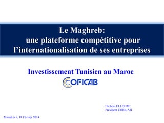 Le Maghreb:
une plateforme compétitive pour
l’internationalisation de ses entreprises
Investissement Tunisien au Maroc

Hichem ELLOUMI,
Président COFICAB
Marrakech, 18 Février 2014

 