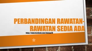 PERBANDINGAN RAWATAN-
RAWATAN SEDIA ADAhttps://www.facebook.com/cheman70
 