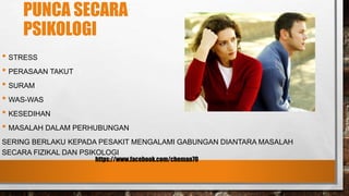 PUNCA SECARA
PSIKOLOGI
• STRESS
• PERASAAN TAKUT
• SURAM
• WAS-WAS
• KESEDIHAN
• MASALAH DALAM PERHUBUNGAN
SERING BERLAKU KEPADA PESAKIT MENGALAMI GABUNGAN DIANTARA MASALAH
SECARA FIZIKAL DAN PSIKOLOGI
https://www.facebook.com/cheman70
 