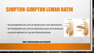 SIMPTON-SIMPTON LEMAH BATIN
• KETIDAKMAMPUAN UNTUK MENEGANG DAN MENGERAS
• KETIDAKMAMPUAN UNTUK MENGEKALKAN KETEGANGAN
• KURANG BERNAFSU DALAM PERHUBUNGAN
https://www.facebook.com/cheman70
 