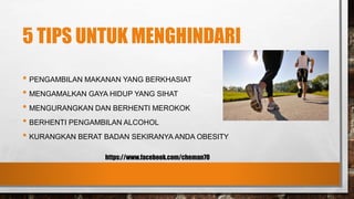 5 TIPS UNTUK MENGHINDARI
• PENGAMBILAN MAKANAN YANG BERKHASIAT
• MENGAMALKAN GAYA HIDUP YANG SIHAT
• MENGURANGKAN DAN BERHENTI MEROKOK
• BERHENTI PENGAMBILAN ALCOHOL
• KURANGKAN BERAT BADAN SEKIRANYA ANDA OBESITY
https://www.facebook.com/cheman70
 